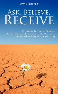 Ask, Believe, Receive - 7 Days To Increased Wealth, Better Relationships, And A Life You Love (...Even When It Seems Impossible)