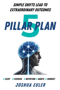 Title: 5 Pillar Plan: Simple Shifts Lead To Extraordinary Outcomes, Author: Joshua Euler
