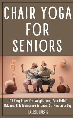 Chair Yoga for Seniors: 153 Easy Poses for Weight Loss, Pain Relief,  Balance, & Independence in Under 20 Minutes a Day by Laurel Harris,  Paperback
