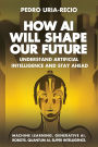 How AI Will Shape Our Future: Understand Artificial Intelligence and Stay Ahead. Machine Learning. Generative AI. Robots. Quantum AI. Super Intelligence.