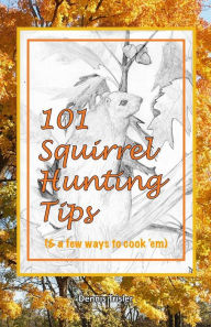 Title: 101 Squirrel Hunting Tips (& a few ways to cook 'em), Author: Dennis Trisler