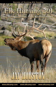 Title: Elk Hunting 201: Big Bulls...Essentials for a Successful Hunt, Author: Jay Houston