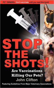 Title: Stop the Shots!: Are Vaccinations Killing Our Pets?, Author: John Clifton