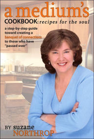 Medium's Cookbook: Recipes for the Soul: A Step-by-Step Guide toward Creating a Banquet of Connections to Those Who Have Passed Over