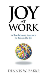 Title: Joy at Work: A Revolutionary Approach To Fun on the Job / Edition 1, Author: Dennis W. Bakke