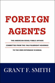 Title: Foreign Agents: The American Israel Public Affairs Committee from the 1963 Fulbright Hearings to the 2005 Espionage Scandal, Author: Grant F Smith