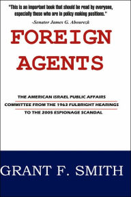 Title: Foreign Agents: The American Israel Public Affairs Committee from the 1963 Fulbright Hearings to the 2005 Espionage Scandal, Author: Grant F Smith