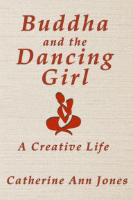 Title: Buddha and the Dancing Girl: A Creative Life, Author: Catherine Ann Jones