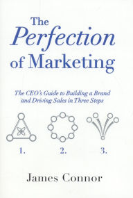 Title: The Perfection of Marketing: The CEO's Guide to Building a Brand and Driving Sales in Three Steps, Author: James Connor