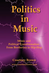 Title: Politics in Music: Music and Political Transformation from Beethoven to Hip-Hop, Author: Courtney Brown PH.D.