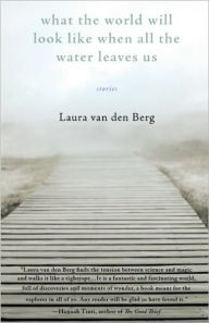 Title: What the World Will Look Like When All the Water Leaves Us, Author: Laura van den Berg
