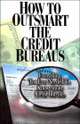 How to Outsmart the Credit Bureaus: Everything you Ever Needed to Know about Credit Bureaus