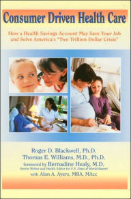 Consumer Driven Health Care: How a Health Savings Account May Save Your Job and Solve America's Two Trillion Dollar Crisis