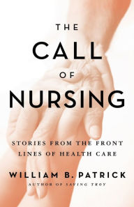 Title: The Call of Nursing: Stories from the Front Lines of Health Care, Author: William B Patrick