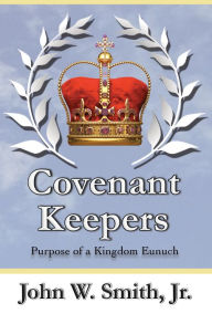Title: Covenant Keepers: The Purpose of a Kingdom Eunuch, Author: Jr. John W. Smith