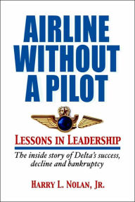 Title: Airline Without A Pilot - Leadership Lessons/Inside Story of Delta's Success, Decline and Bankruptcy, Author: Harry L Nolan