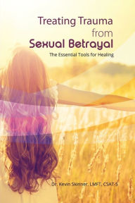 Title: Treating Trauma from Sexual Betrayal: The Essential Tools for Healing, Author: Kevin B Skinner