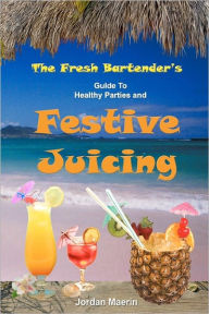 The Fresh Bartender's Guide to Healthy Parties and Festive Juicing