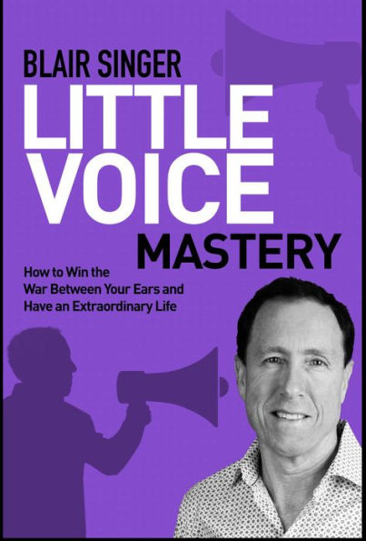 Little Voice Mastery: How to Win the War Between Your Ears in 30 Seconds or Less and Have an Extraordinary Life!