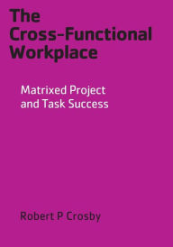 Title: The Cross-Functional Workplace: Matrixed Project and Task Success / Edition 3, Author: Robert P Crosby