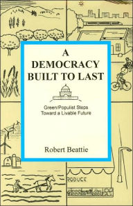 Title: A Democracy Built to Last: Green/Populist Steps Toward a Livable Future, Author: Robert Beattie
