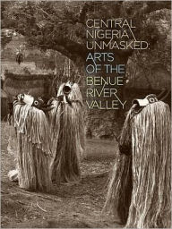 Title: Central Nigeria Unmasked: Arts of the Benue River Valley, Author: Marla C. Berns