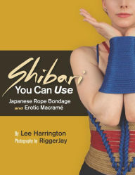 Title: Shibari You Can Use: Japanese Rope Bondage and Erotic Macramé, Author: Lee Harrington