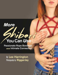 Title: More Shibari You Can Use: Passionate Rope Bondage and Intimate Connection, Author: Lee Harrington