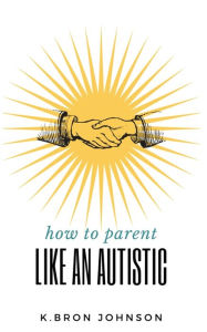 Title: How to Parent Like an Autistic, Author: K Bron Johnson