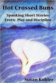 Hot Crossed Buns: Spanking Short Stories Erotic, Play and Discipline