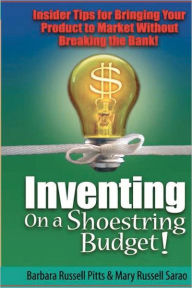 Inventing on a Shoestring Budget!: Insider Tips for Bringing Your Product to Market Without Breaking the Bank!
