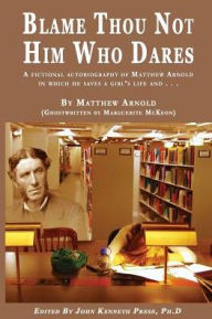 Title: BLAME THOU NOT HIM WHO DARES A Fictional Autobiography of Matthew Arnold In Which He Saves a Girl's Life and . . .: By Matthew Arnold (Ghostwritten by Marguerite McKeon), Author: John K Press