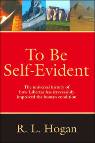 Title: To Be Self-Evident: The Universal History of How Libertas Has Irreversibly Improved the Human Condition, Author: R. L. Hogan