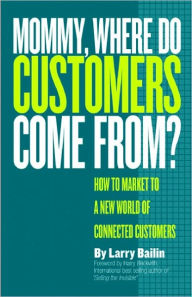 Mommy, Where Do Customers Come From?: How to Market to a New World of Connected Customers