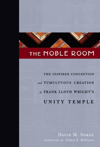 The Noble Room: The Inspired Conception and Tumultuous Creation of Frank Lloyd Wright's Unity Temple