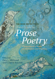 Title: The Rose Metal Press Field Guide to Prose Poetry: Contemporary Poets in Discussion and Practice, Author: Gary L. McDowell