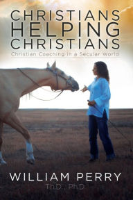 Title: Christians Helping Christians, Christian Coaching in a Secular World, Author: William Perry