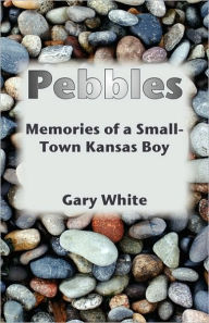 Title: Pebbles: Memories of a Small-Town Kansas Boy, Author: Gary White