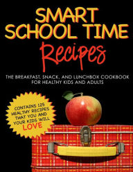 Title: SMART SCHOOL TIME RECIPES: The Breakfast, Snack, and Lunchbox Cookbook for Healthy Kids and Adults, Author: Alisa Fleming