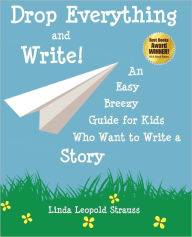 Drop Everything And Write! An Easy Breezy Guide For Kids Who Want To Write A Story