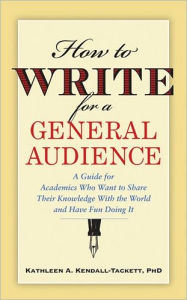 How to Write for a General Audience: A Guide for Academics Who Want to Share Their Knowledge with the World and Have Fun Doing It / Edition 1
