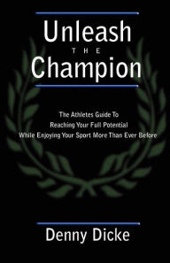 Unleash the Champion: The Athlete's Guide to Reaching Your Full Potential while Enjoying Your Sport More than Ever Before
