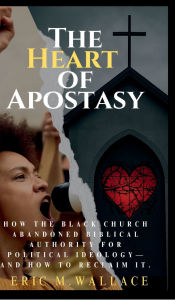 Title: The Heart of Apostasy: How The Black Church Abandoned Biblical Authority For Political Ideology--And How To Reclaim It, Author: Eric Wallace