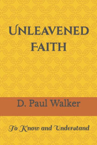 Title: Unleavened Faith: To Know and Understand, Author: D Paul Walker