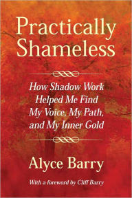 Title: Practically Shameless, How Shadow Work Helped Me Find My Voice, My Path, and My Inner Gold, Author: Alyce Barry
