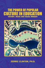 Title: The Power of Popular Culture in Education: History, Music, and Visual Imagery, Author: Zerric Clinton