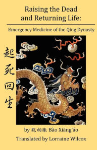 Title: Raising the Dead and Returning Life: Emergency Medicine of the Qing Dynasty, Author: Lorraine Wilcox