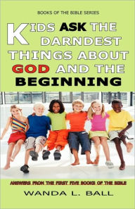 Title: Kids Ask the Darndest Things about God and the Beginning: Answers from the First Five Books of the Bible, Author: Wanda L. Ball