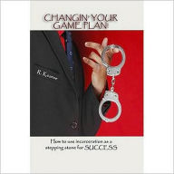 Changin' Your Game Plan!: How to Use Incarceration as a Stepping Stone for SUCCESS
