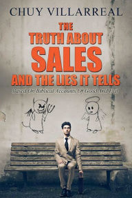 Title: The Truth About Sales And The Lies It Tells: Based on Biblical accounts of good and evil, Author: Chuy Villarreal